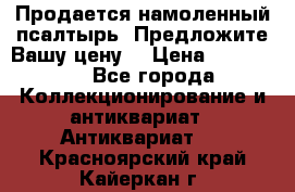 Продается намоленный псалтырь. Предложите Вашу цену! › Цена ­ 600 000 - Все города Коллекционирование и антиквариат » Антиквариат   . Красноярский край,Кайеркан г.